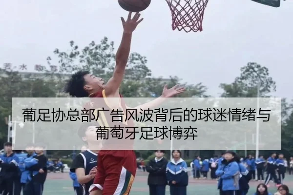 葡足协总部广告风波背后的球迷情绪与葡萄牙足球博弈 | LEYU.COMapp