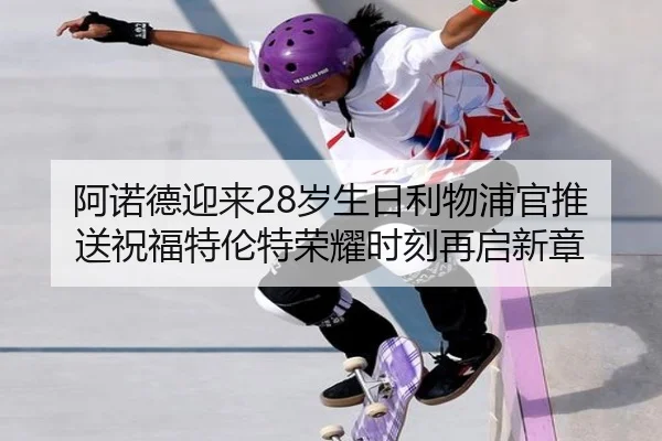 阿诺德迎来28岁生日利物浦官推送祝福特伦特荣耀时刻再启新章 | LEYU.COMapp