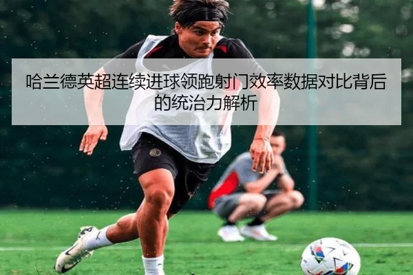 哈兰德英超连续进球领跑射门效率数据对比背后的统治力解析